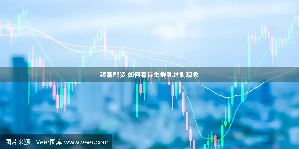 臻富配资 如何看待生鲜乳过剩现象