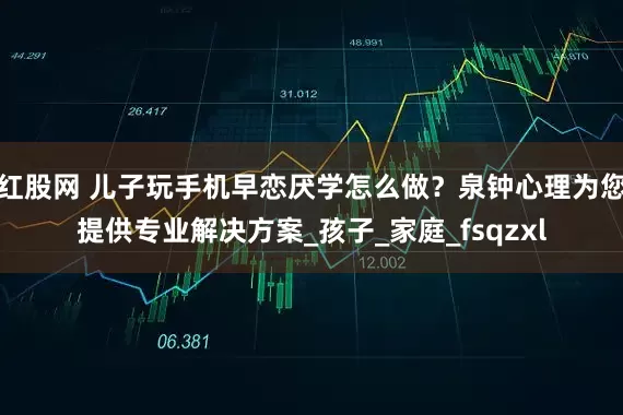 红股网 儿子玩手机早恋厌学怎么做？泉钟心理为您提供专业解决方案_孩子_家庭_fsqzxl