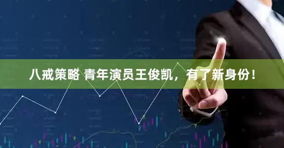 八戒策略 青年演员王俊凯，有了新身份！