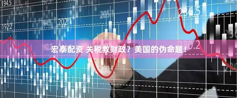 宏泰配资 关税救财政？美国的伪命题！