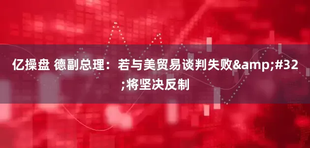 亿操盘 德副总理：若与美贸易谈判失败&#32;将坚决反制