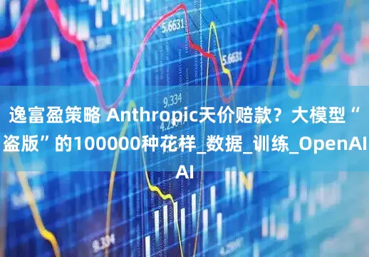 逸富盈策略 Anthropic天价赔款？大模型“盗版”的100000种花样_数据_训练_OpenAI