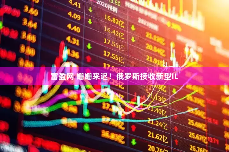 富盈网 姗姗来迟！俄罗斯接收新型IL