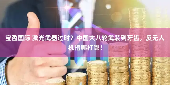 宝盈国际 激光武器过时？中国大八轮武装到牙齿，反无人机指哪打哪！