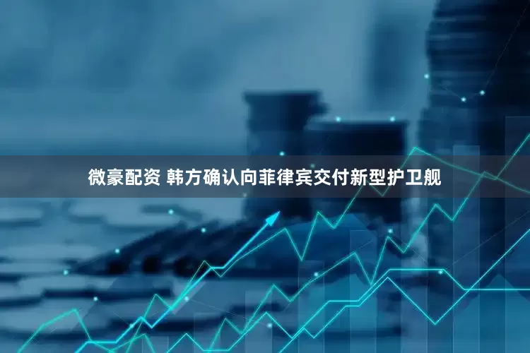 微豪配资 韩方确认向菲律宾交付新型护卫舰