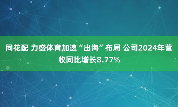 同花配 力盛体育加速“出海”布局 公司2024年营收同比增长8.77%