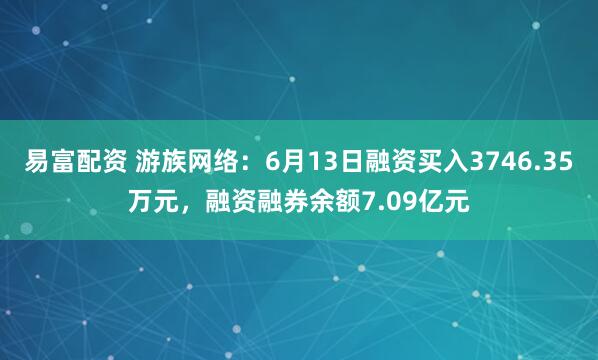 易富配资 游族网络：6月13日融资买入3746.35万元，融资融券余额7.09亿元