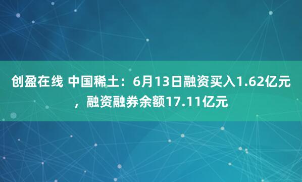 创盈在线 中国稀土：6月13日融资买入1.62亿元，融资融券余额17.11亿元