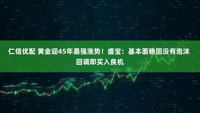 仁信优配 黄金迎45年最强涨势！盛宝：基本面稳固没有泡沫 回调即买入良机