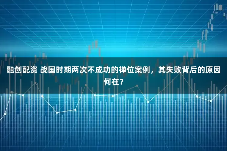 融创配资 战国时期两次不成功的禅位案例，其失败背后的原因何在？