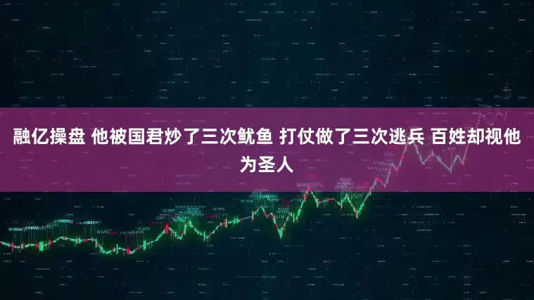 融亿操盘 他被国君炒了三次鱿鱼 打仗做了三次逃兵 百姓却视他为圣人