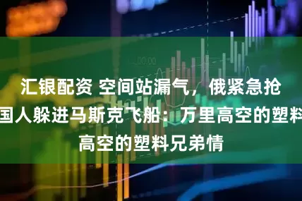 汇银配资 空间站漏气，俄紧急抢修，美国人躲进马斯克飞船：万里高空的塑料兄弟情