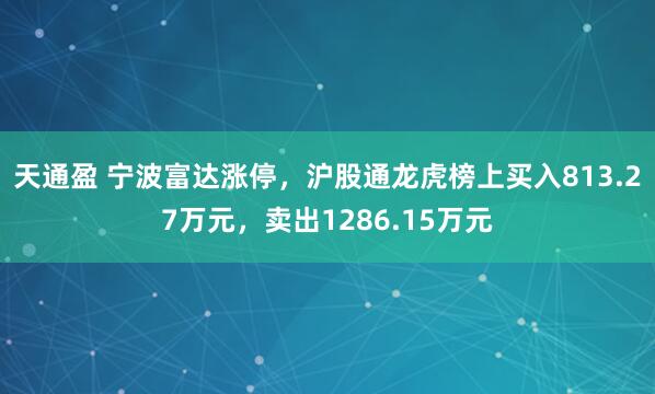 天通盈 宁波富达涨停，沪股通龙虎榜上买入813.27万元，卖出1286.15万元