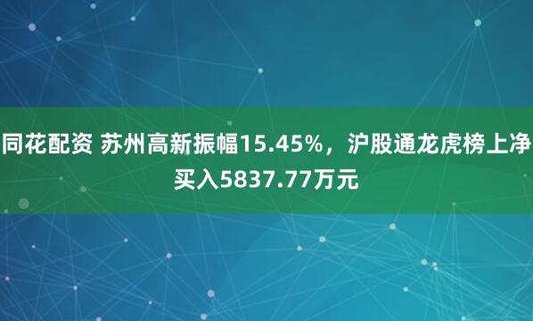 同花配资 苏州高新振幅15.45%，沪股通龙虎榜上净买入5837.77万元