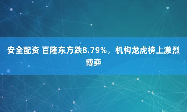 安全配资 百隆东方跌8.79%，机构龙虎榜上激烈博弈