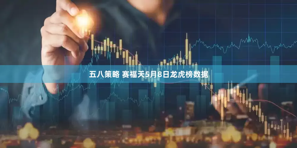 五八策略 赛福天5月8日龙虎榜数据